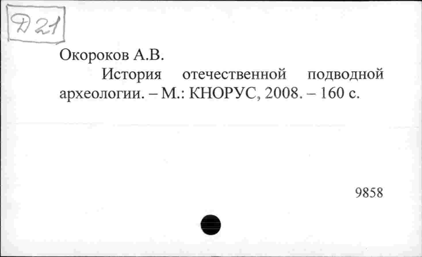 ﻿Окороков А.В.
История отечественной подводной археологии. - М.: КНОРУС, 2008. - 160 с.
9858